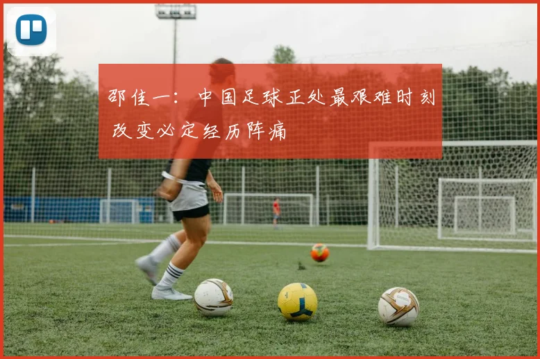 邵佳一：中国足球正处最艰难时刻 改变必定经历阵痛